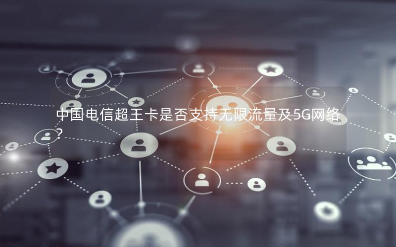 中国电信超王卡是否支持无限流量及5G网络？