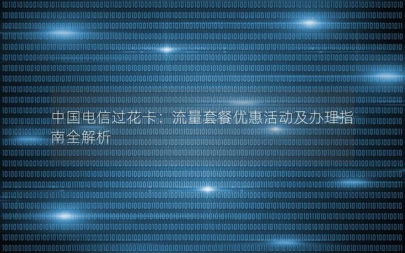 中国电信过花卡：流量套餐优惠活动及办理指南全解析