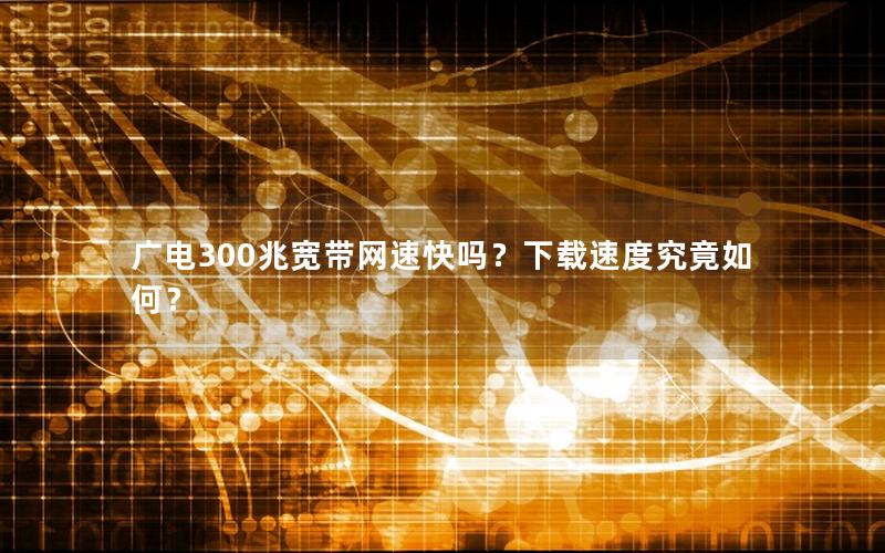 广电300兆宽带网速快吗？下载速度究竟如何？