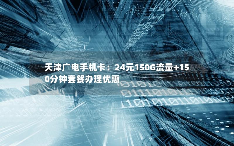 天津广电手机卡：24元150G流量+150分钟套餐办理优惠