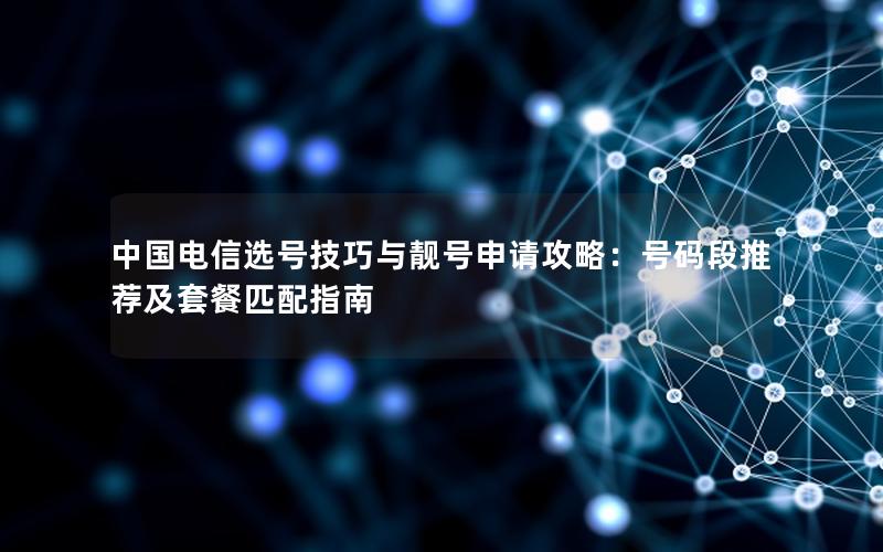 中国电信选号技巧与靓号申请攻略：号码段推荐及套餐匹配指南