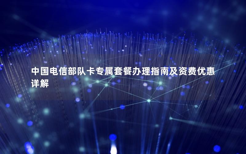 中国电信部队卡专属套餐办理指南及资费优惠详解