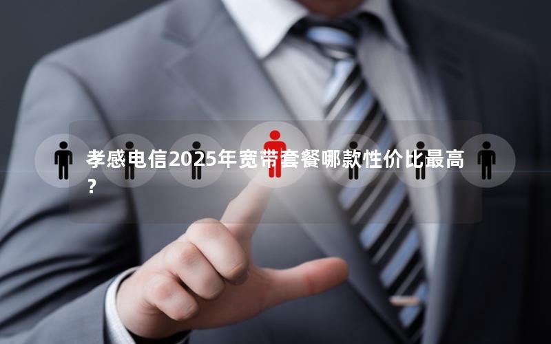 孝感电信2025年宽带套餐哪款性价比最高？