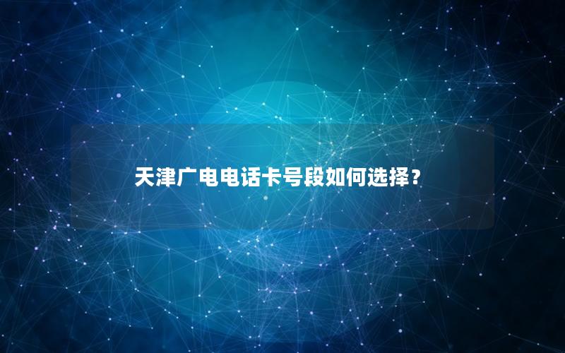 天津广电电话卡号段如何选择？