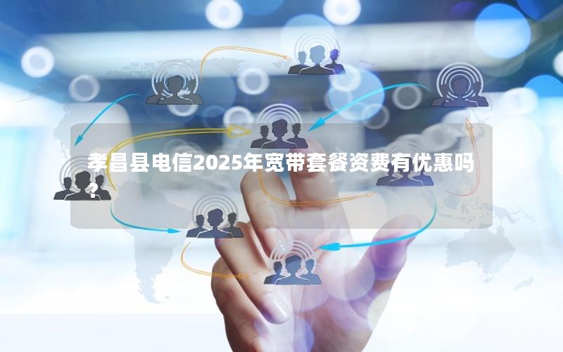 孝昌县电信2025年宽带套餐资费有优惠吗？