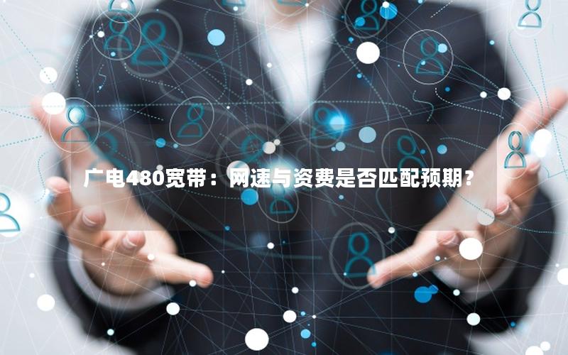 广电480宽带：网速与资费是否匹配预期？