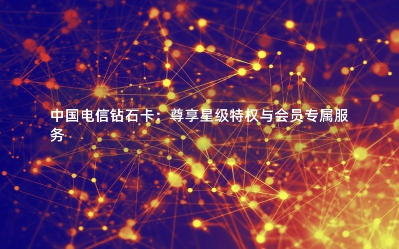 中国电信钻石卡：尊享星级特权与会员专属服务