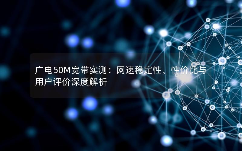 广电50M宽带实测：网速稳定性、性价比与用户评价深度解析