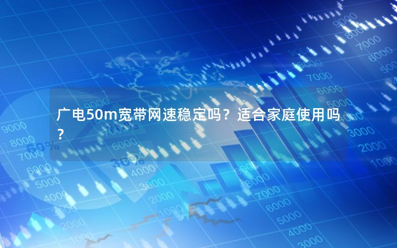 广电50m宽带网速稳定吗？适合家庭使用吗？