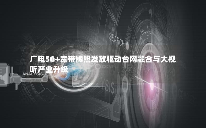 广电5G+宽带牌照发放驱动台网融合与大视听产业升级
