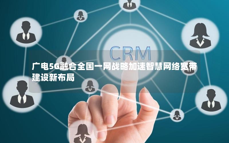 广电5G融合全国一网战略加速智慧网络宽带建设新布局