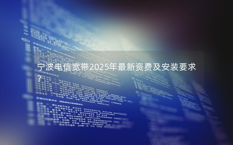 宁波电信宽带2025年最新资费及安装要求？