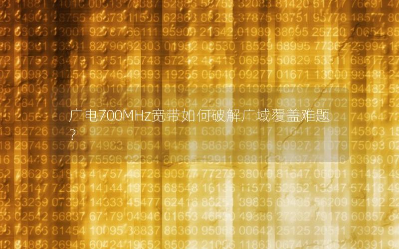 广电700MHz宽带如何破解广域覆盖难题？