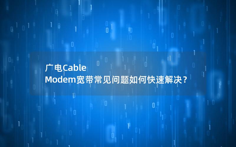 广电Cable Modem宽带常见问题如何快速解决？