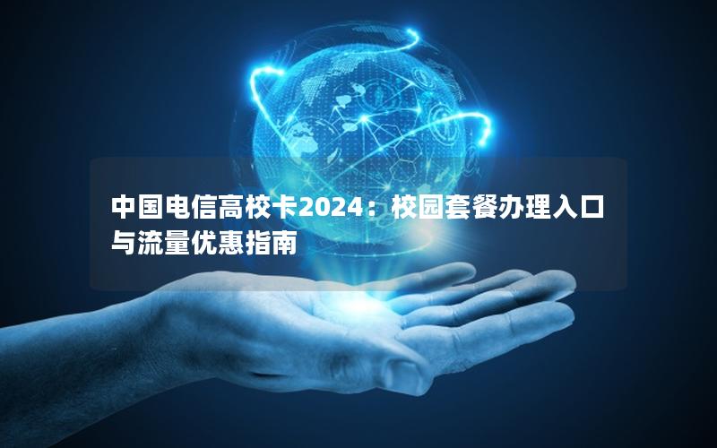 中国电信高校卡2024：校园套餐办理入口与流量优惠指南