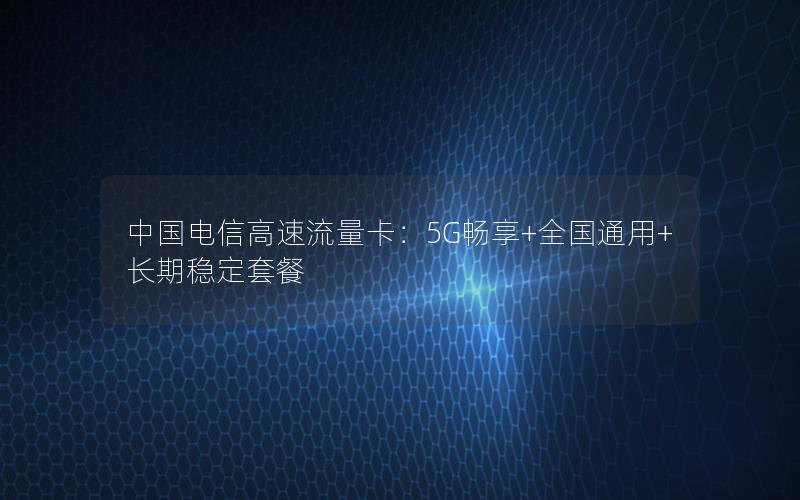 中国电信高速流量卡：5G畅享+全国通用+长期稳定套餐