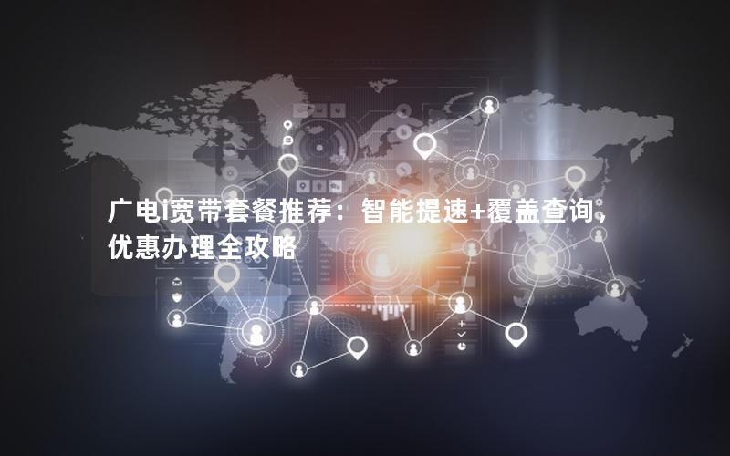 广电i宽带套餐推荐：智能提速+覆盖查询，优惠办理全攻略