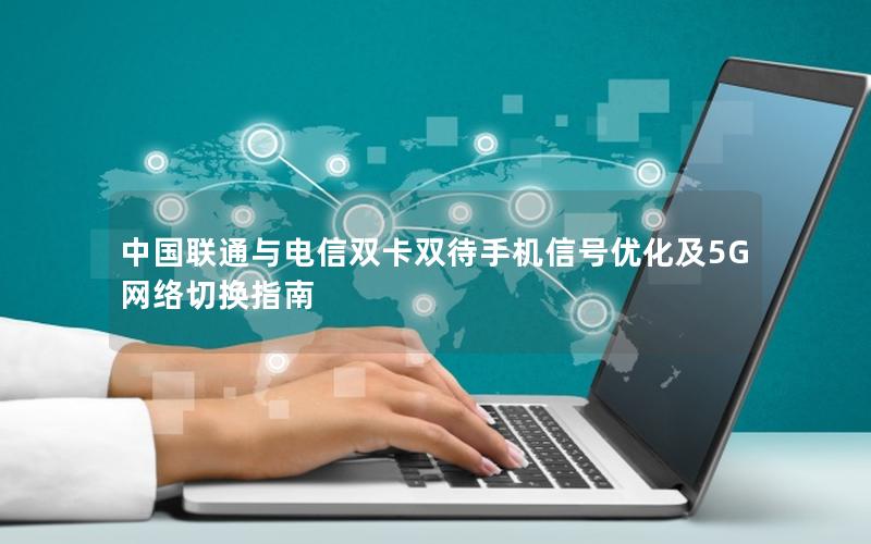 中国联通与电信双卡双待手机信号优化及5G网络切换指南