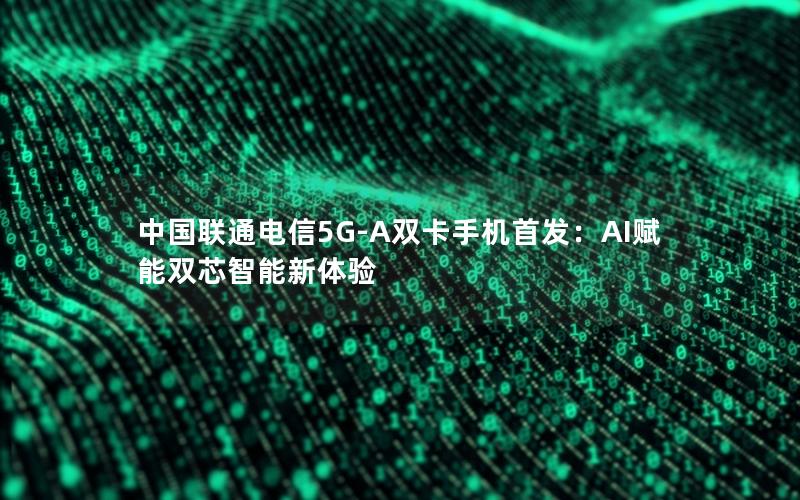中国联通电信5G-A双卡手机首发：AI赋能双芯智能新体验