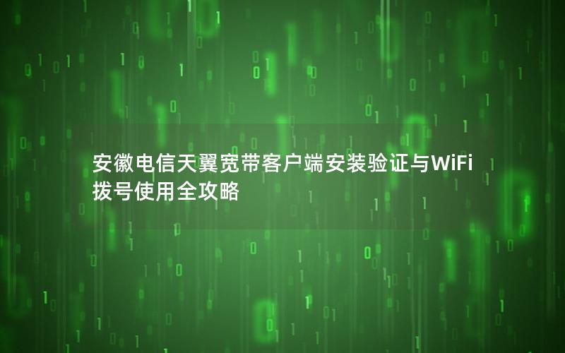 安徽电信天翼宽带客户端安装验证与WiFi拨号使用全攻略