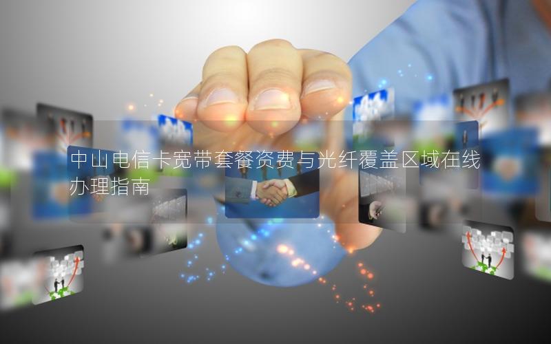 中山电信卡宽带套餐资费与光纤覆盖区域在线办理指南