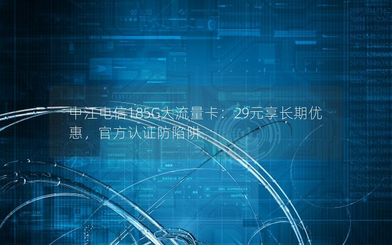 中江电信185G大流量卡：29元享长期优惠，官方认证防陷阱