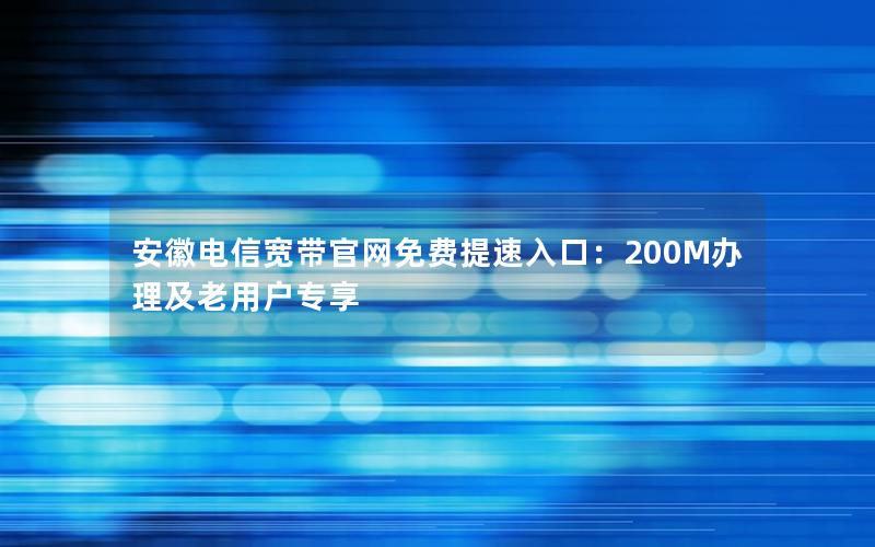 安徽电信宽带官网免费提速入口：200M办理及老用户专享