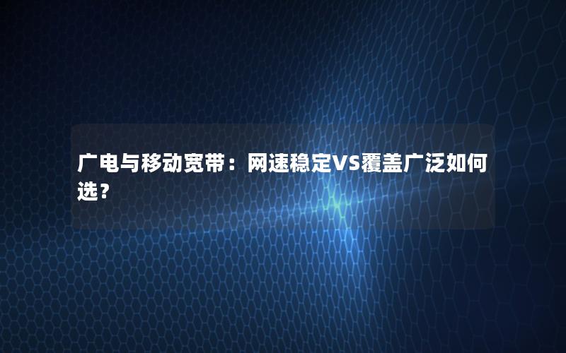 广电与移动宽带：网速稳定VS覆盖广泛如何选？