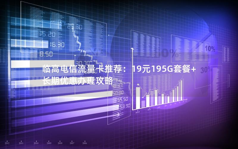临高电信流量卡推荐：19元195G套餐+长期优惠办理攻略