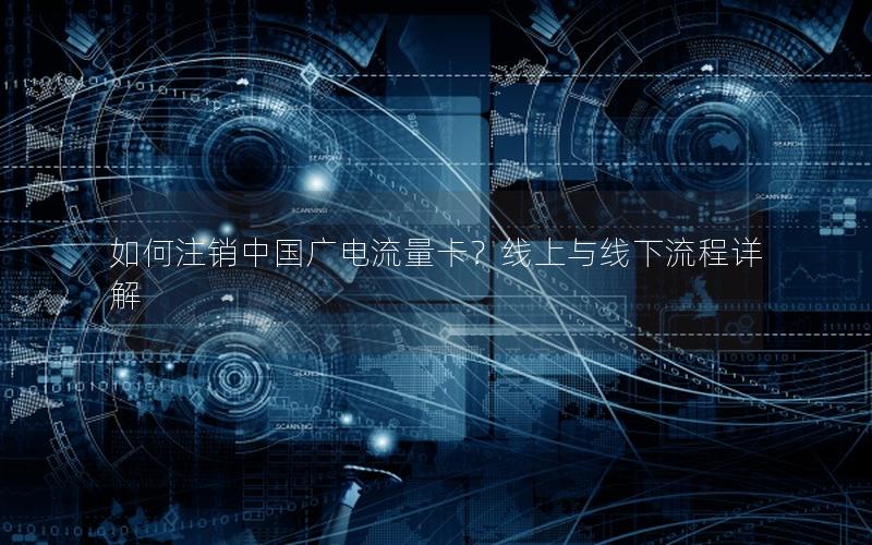 如何注销中国广电流量卡？线上与线下流程详解