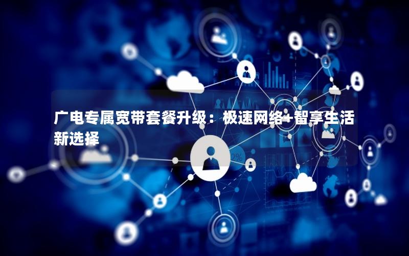 广电专属宽带套餐升级：极速网络+智享生活新选择