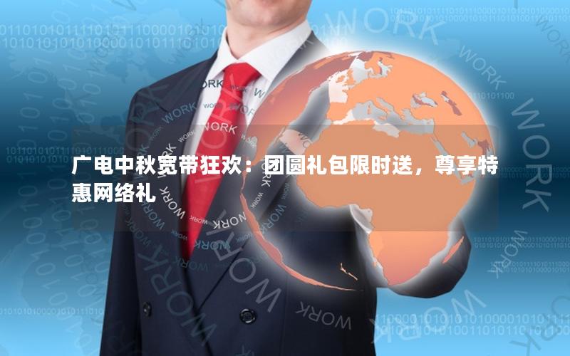 广电中秋宽带狂欢：团圆礼包限时送，尊享特惠网络礼