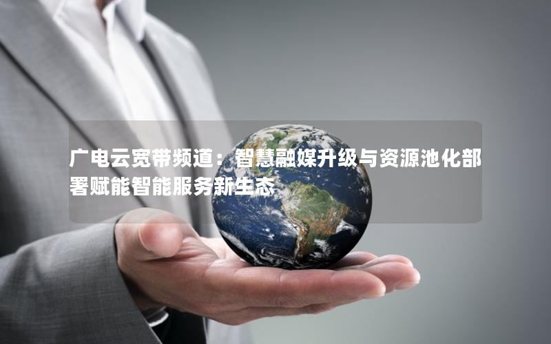 广电云宽带频道：智慧融媒升级与资源池化部署赋能智能服务新生态
