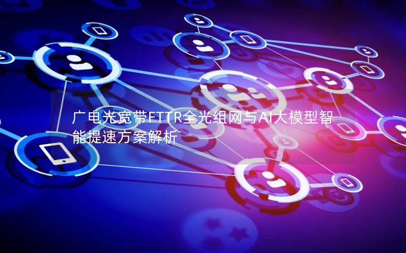 广电光宽带FTTR全光组网与AI大模型智能提速方案解析