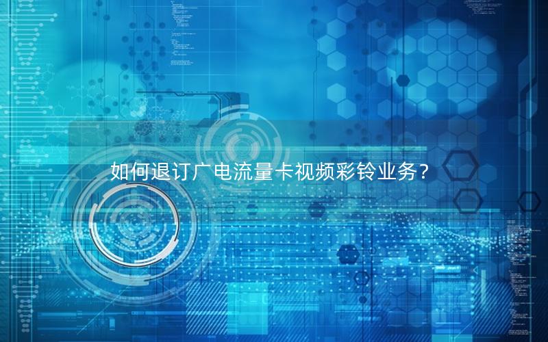 如何退订广电流量卡视频彩铃业务？