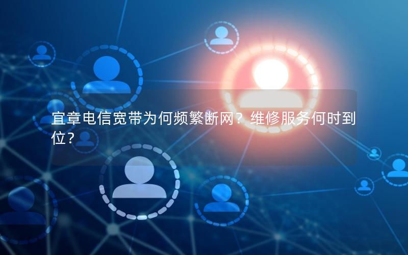 宜章电信宽带为何频繁断网？维修服务何时到位？