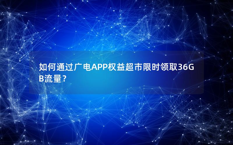 如何通过广电APP权益超市限时领取36GB流量？