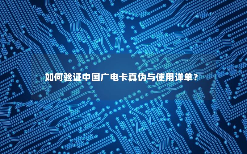 如何验证中国广电卡真伪与使用详单？