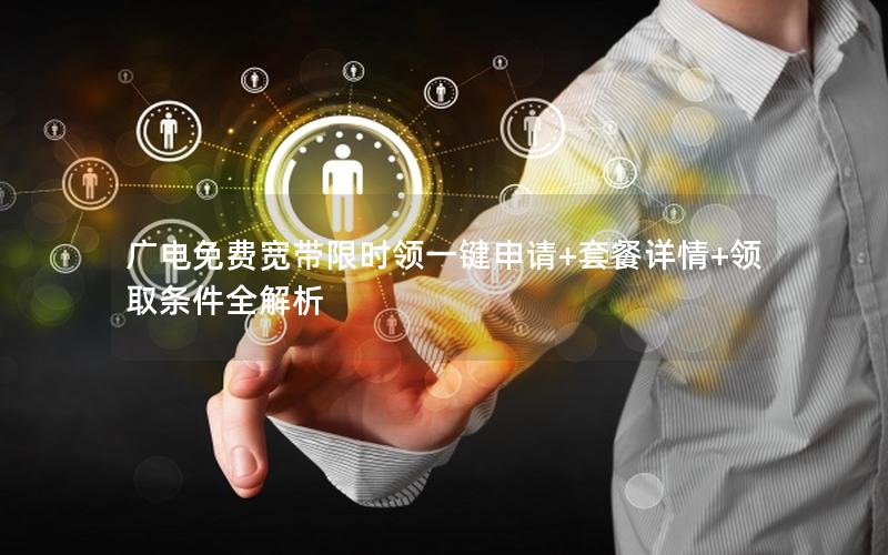 广电免费宽带限时领一键申请+套餐详情+领取条件全解析