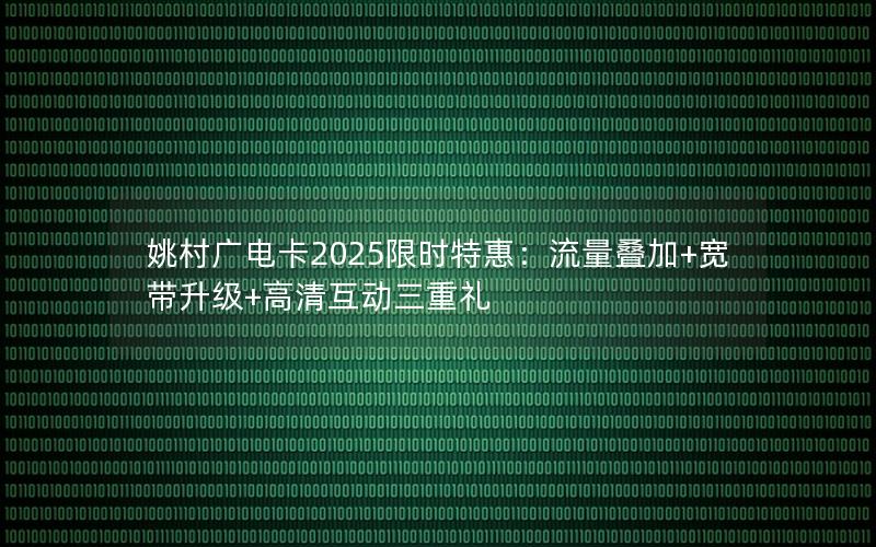 姚村广电卡2025限时特惠：流量叠加+宽带升级+高清互动三重礼