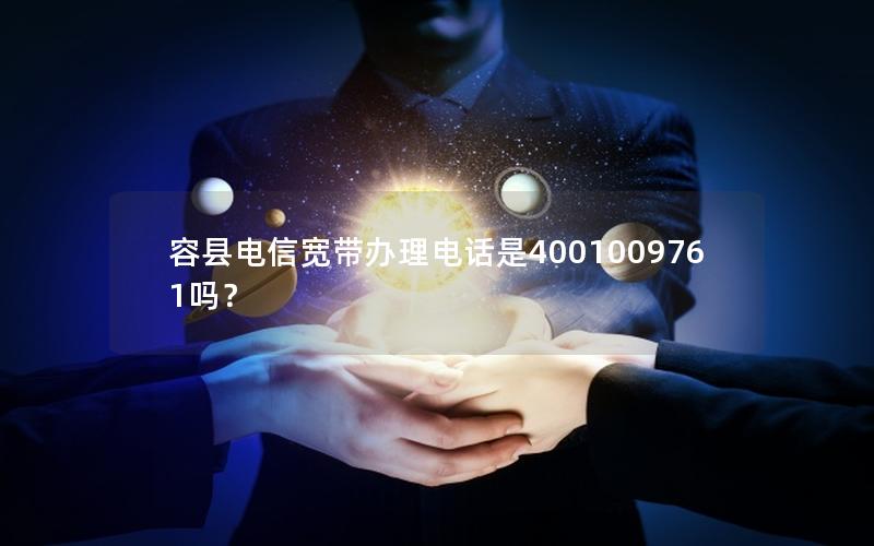 容县电信宽带办理电话是4001009761吗？