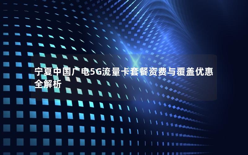 宁夏中国广电5G流量卡套餐资费与覆盖优惠全解析
