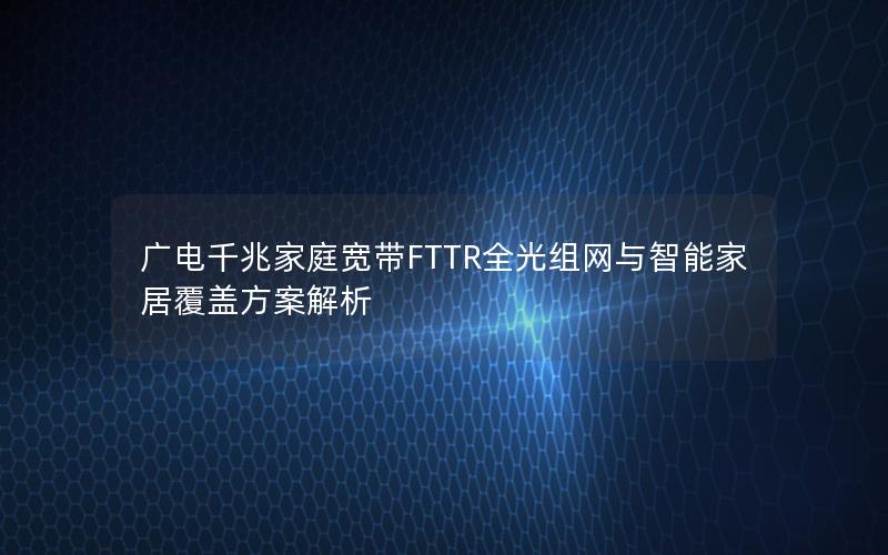 广电千兆家庭宽带FTTR全光组网与智能家居覆盖方案解析
