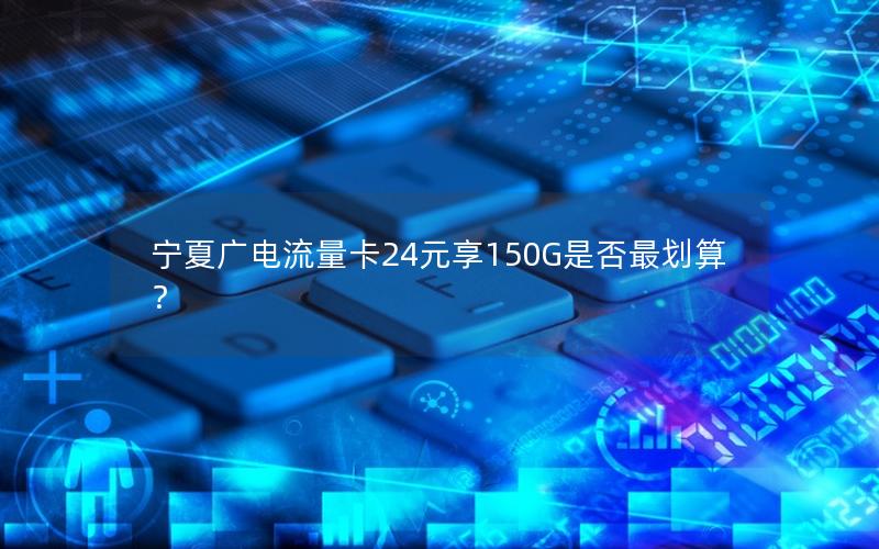宁夏广电流量卡24元享150G是否最划算？