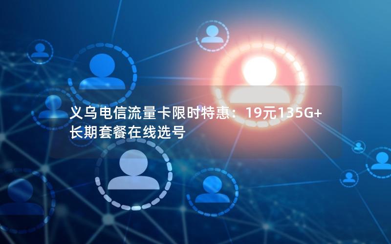 义乌电信流量卡限时特惠：19元135G+长期套餐在线选号