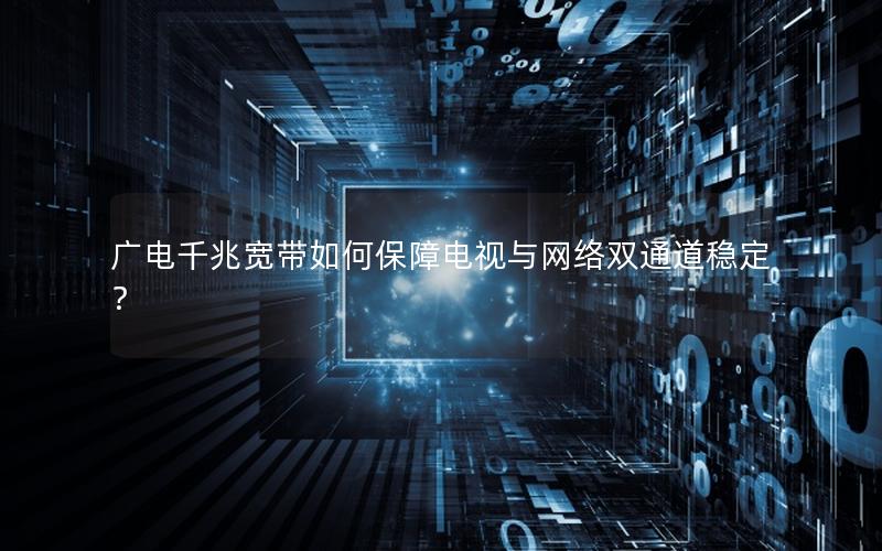 广电千兆宽带如何保障电视与网络双通道稳定？