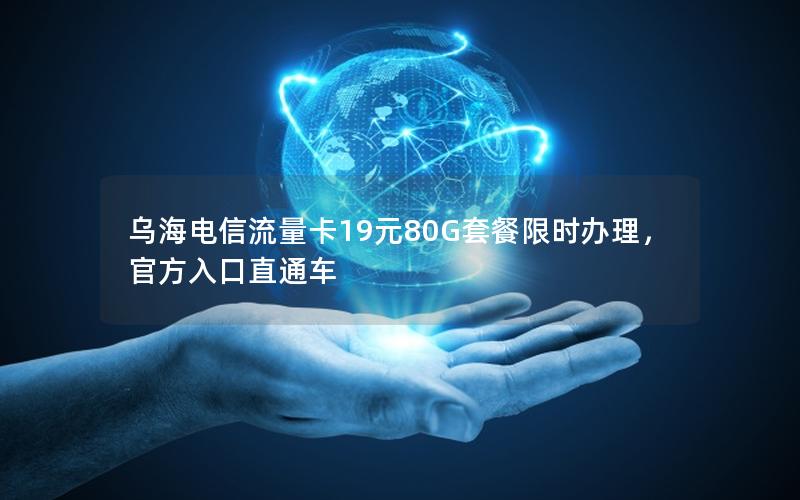 乌海电信流量卡19元80G套餐限时办理，官方入口直通车