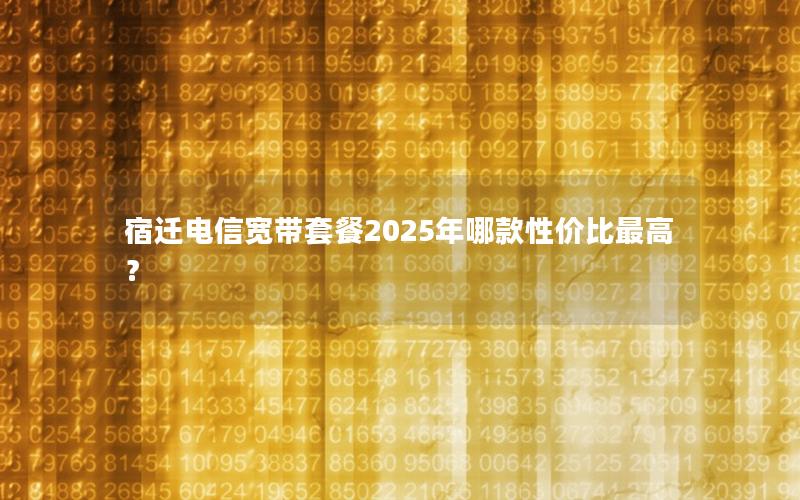 宿迁电信宽带套餐2025年哪款性价比最高？