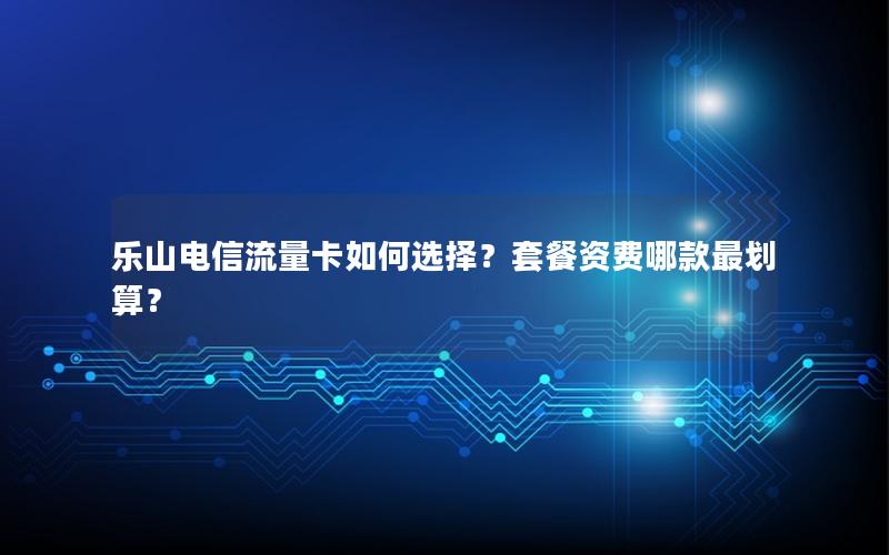 乐山电信流量卡如何选择？套餐资费哪款最划算？