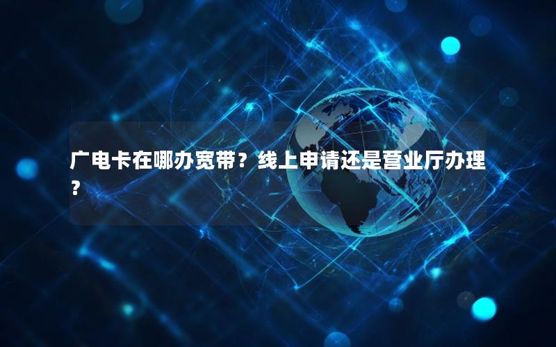 广电卡在哪办宽带？线上申请还是营业厅办理？